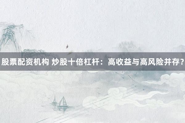 股票配资机构 炒股十倍杠杆：高收益与高风险并存？