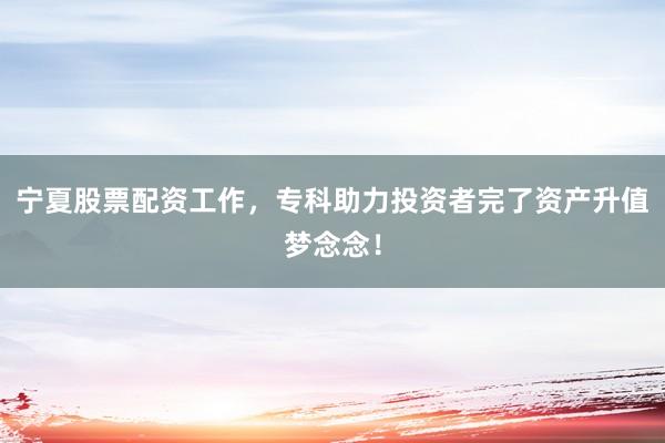 宁夏股票配资工作，专科助力投资者完了资产升值梦念念！