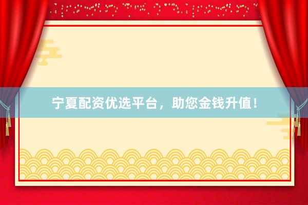 宁夏配资优选平台，助您金钱升值！