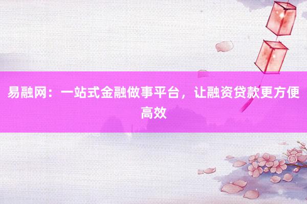 易融网：一站式金融做事平台，让融资贷款更方便高效