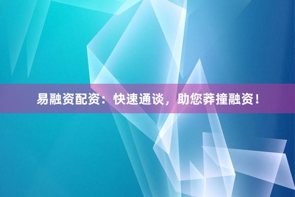 易融资配资：快速通谈，助您莽撞融资！