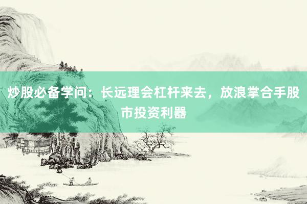 炒股必备学问：长远理会杠杆来去，放浪掌合手股市投资利器