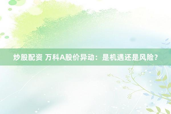 炒股配资 万科A股价异动：是机遇还是风险？