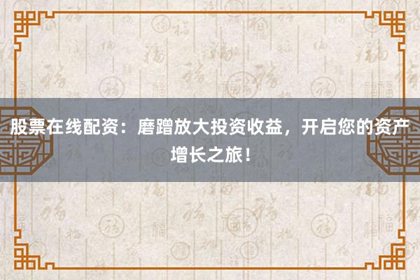 股票在线配资：磨蹭放大投资收益，开启您的资产增长之旅！