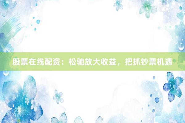 股票在线配资：松驰放大收益，把抓钞票机遇