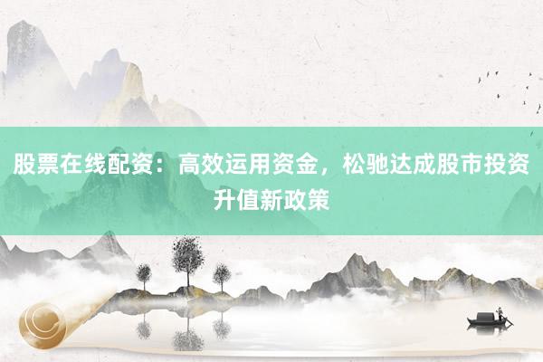 股票在线配资：高效运用资金，松驰达成股市投资升值新政策