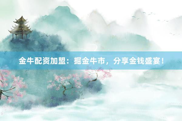 金牛配资加盟：掘金牛市，分享金钱盛宴！