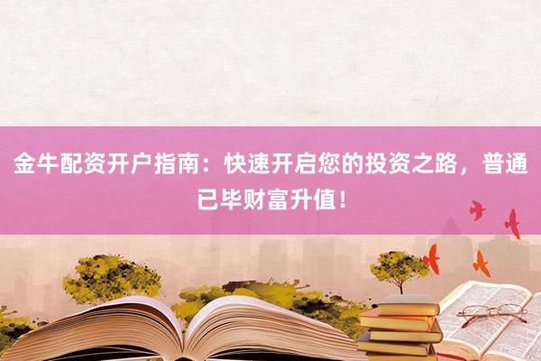 金牛配资开户指南：快速开启您的投资之路，普通已毕财富升值！
