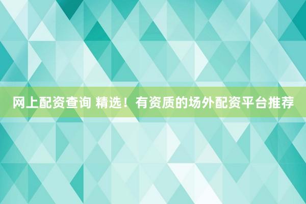 网上配资查询 精选！有资质的场外配资平台推荐