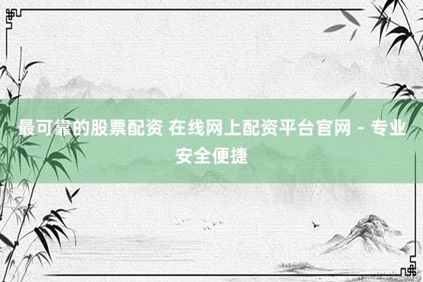 最可靠的股票配资 在线网上配资平台官网 - 专业安全便捷