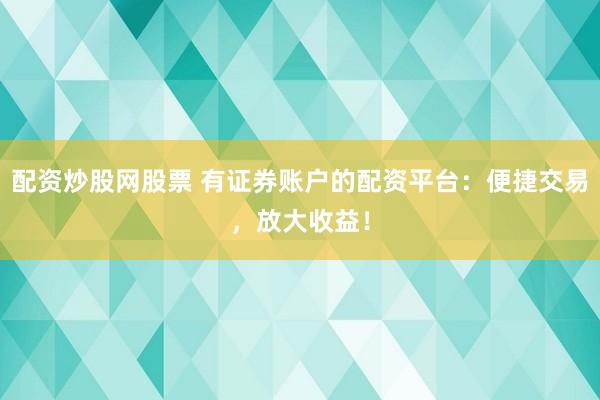 配资炒股网股票 有证券账户的配资平台：便捷交易，放大收益！