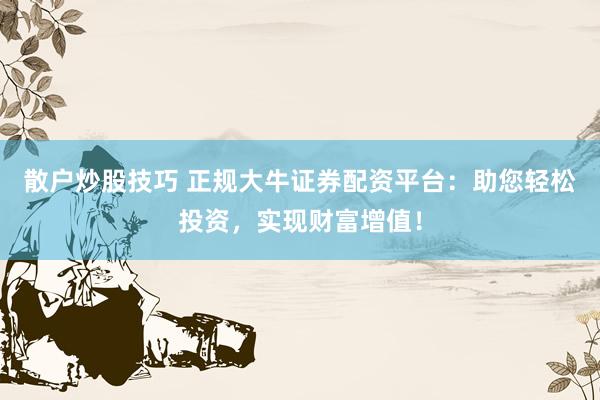 散户炒股技巧 正规大牛证券配资平台：助您轻松投资，实现财富增值！