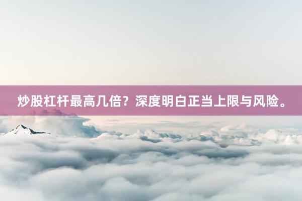 炒股杠杆最高几倍？深度明白正当上限与风险。