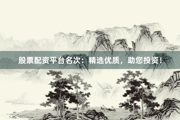 股票配资平台名次：精选优质，助您投资！