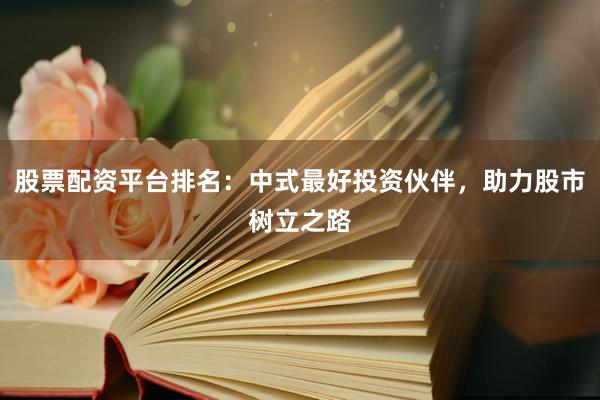股票配资平台排名：中式最好投资伙伴，助力股市树立之路