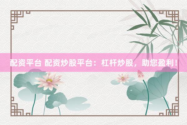配资平台 配资炒股平台：杠杆炒股，助您盈利！