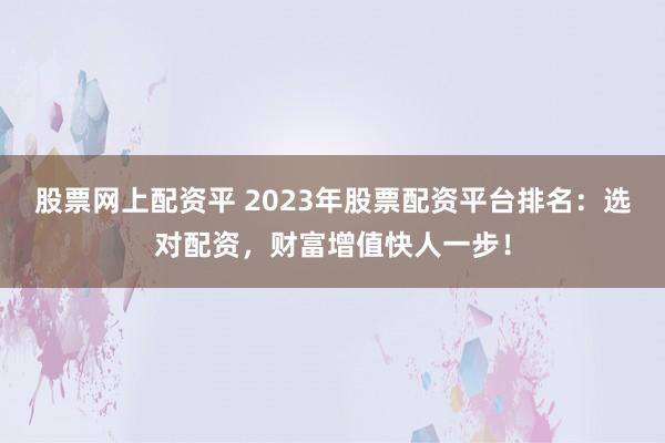 股票网上配资平 2023年股票配资平台排名：选对配资，财富增值快人一步！