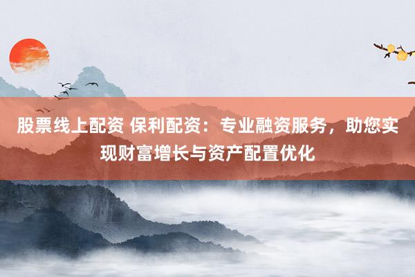 股票线上配资 保利配资：专业融资服务，助您实现财富增长与资产配置优化