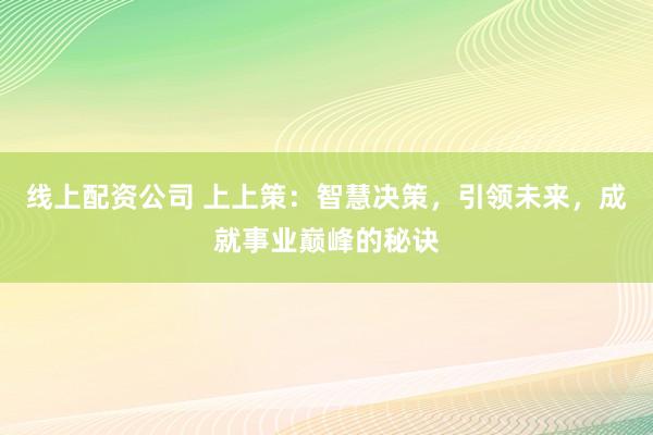 线上配资公司 上上策：智慧决策，引领未来，成就事业巅峰的秘诀