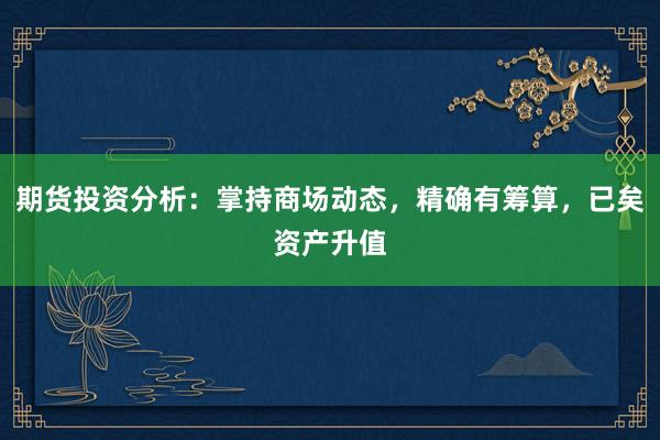 期货投资分析：掌持商场动态，精确有筹算，已矣资产升值