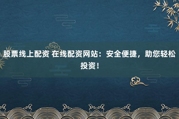 股票线上配资 在线配资网站：安全便捷，助您轻松投资！