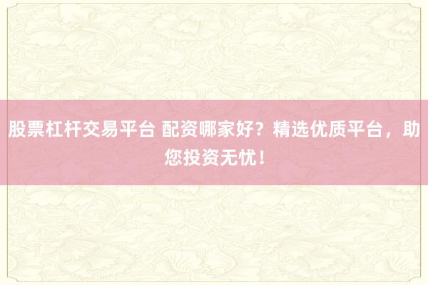 股票杠杆交易平台 配资哪家好？精选优质平台，助您投资无忧！