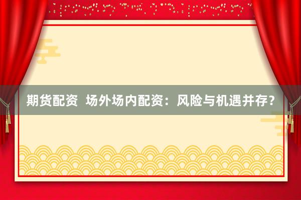 期货配资  场外场内配资：风险与机遇并存？