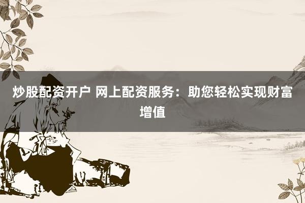 炒股配资开户 网上配资服务：助您轻松实现财富增值