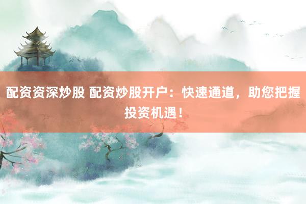 配资资深炒股 配资炒股开户：快速通道，助您把握投资机遇！