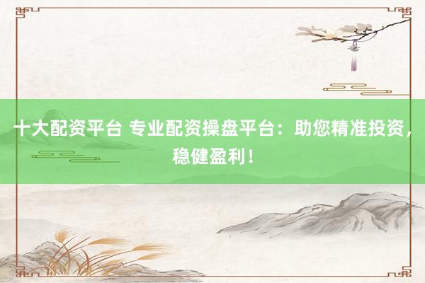 十大配资平台 专业配资操盘平台：助您精准投资，稳健盈利！