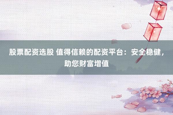 股票配资选股 值得信赖的配资平台：安全稳健，助您财富增值