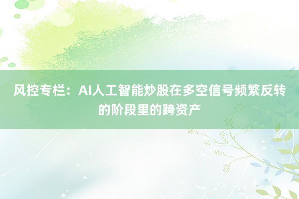 风控专栏：AI人工智能炒股在多空信号频繁反转的阶段里的跨资产