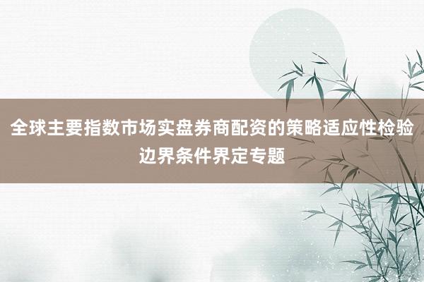 全球主要指数市场实盘券商配资的策略适应性检验边界条件界定专题