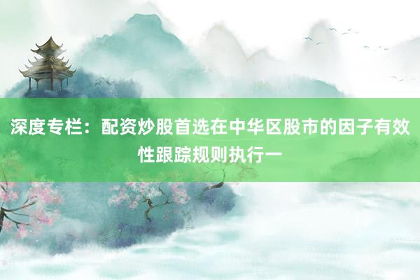 深度专栏：配资炒股首选在中华区股市的因子有效性跟踪规则执行一
