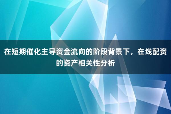 在短期催化主导资金流向的阶段背景下，在线配资的资产相关性分析