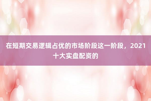 在短期交易逻辑占优的市场阶段这一阶段，2021十大实盘配资的