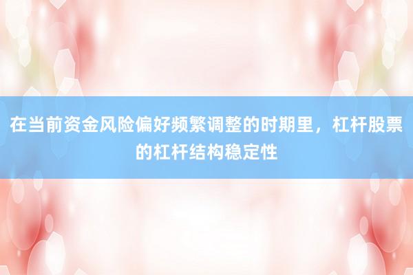 在当前资金风险偏好频繁调整的时期里，杠杆股票的杠杆结构稳定性