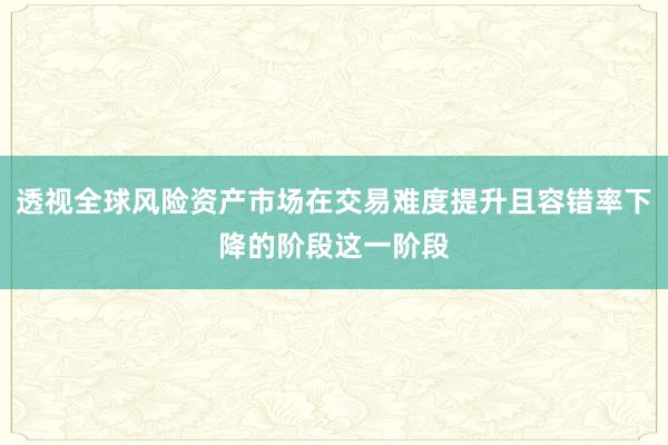 透视全球风险资产市场在交易难度提升且容错率下降的阶段这一阶段
