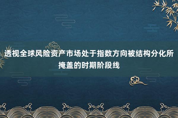 透视全球风险资产市场处于指数方向被结构分化所掩盖的时期阶段线