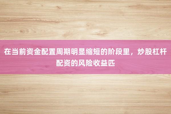 在当前资金配置周期明显缩短的阶段里，炒股杠杆配资的风险收益匹