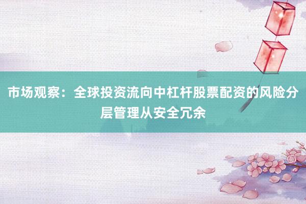 市场观察：全球投资流向中杠杆股票配资的风险分层管理从安全冗余
