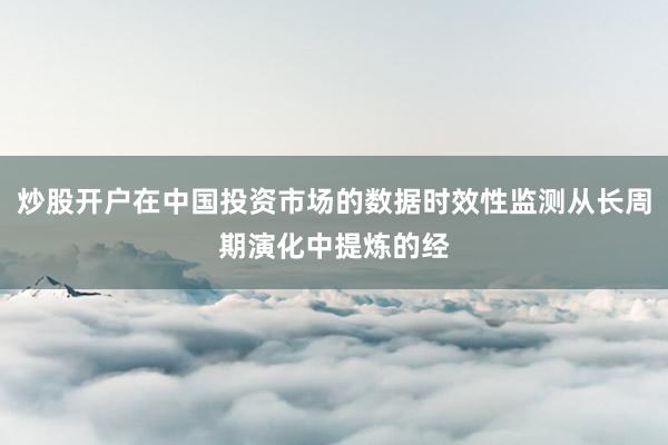 炒股开户在中国投资市场的数据时效性监测从长周期演化中提炼的经