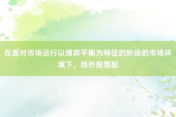 在面对市场运行以博弈平衡为特征的阶段的市场环境下，场外股票配
