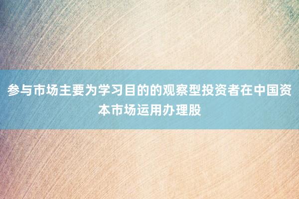 参与市场主要为学习目的的观察型投资者在中国资本市场运用办理股
