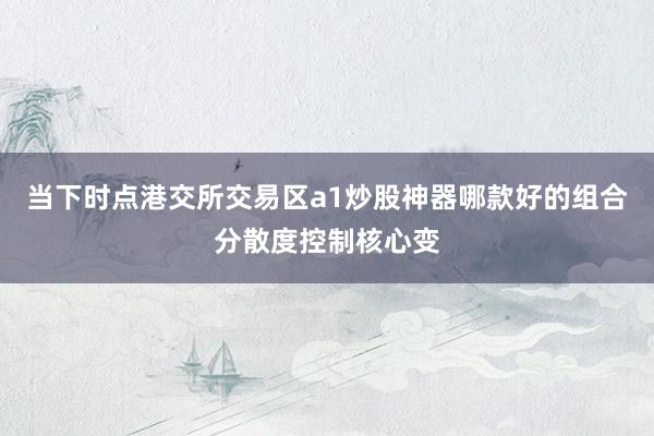 当下时点港交所交易区a1炒股神器哪款好的组合分散度控制核心变