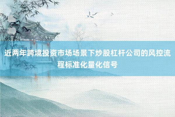 近两年跨境投资市场场景下炒股杠杆公司的风控流程标准化量化信号