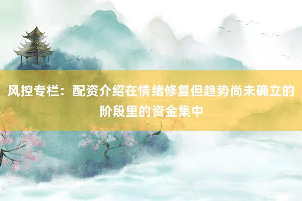 风控专栏：配资介绍在情绪修复但趋势尚未确立的阶段里的资金集中