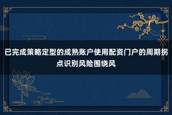 已完成策略定型的成熟账户使用配资门户的周期拐点识别风险围绕风
