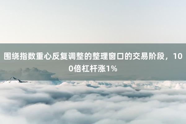 围绕指数重心反复调整的整理窗口的交易阶段，100倍杠杆涨1%