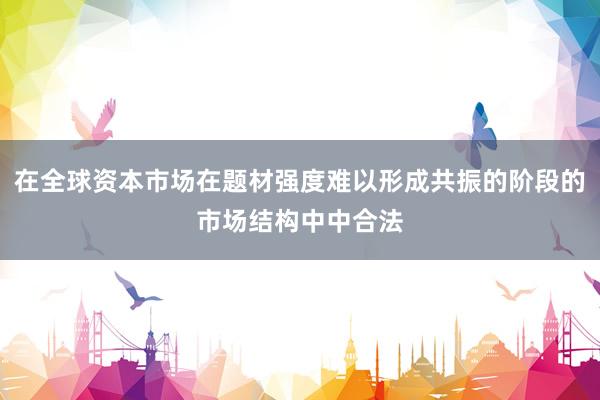 在全球资本市场在题材强度难以形成共振的阶段的市场结构中中合法